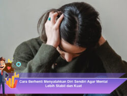 Cara Berhenti Menyalahkan Diri Sendiri Agar Mental Lebih Stabil dan Kuat