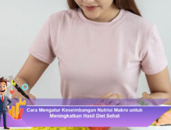 Cara Mengatur Keseimbangan Nutrisi Makro untuk Meningkatkan Hasil Diet Sehat