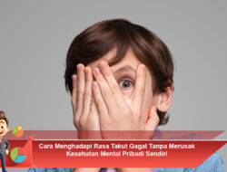 Cara Menghadapi Rasa Takut Gagal Tanpa Merusak Kesehatan Mental Pribadi Sendiri